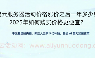 2025年阿里云服务器涨价之后活动价格一年多少钱，如何购买价格更便宜？
