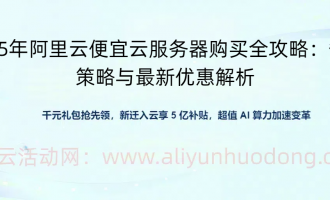 2025年阿里云便宜云服务器购买全攻略：省钱策略与最新优惠解析